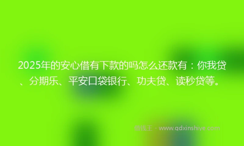 2025年的安心借有下款的吗怎么还款有：你我贷、分期乐、平安口袋银行、功夫贷、读秒贷等。