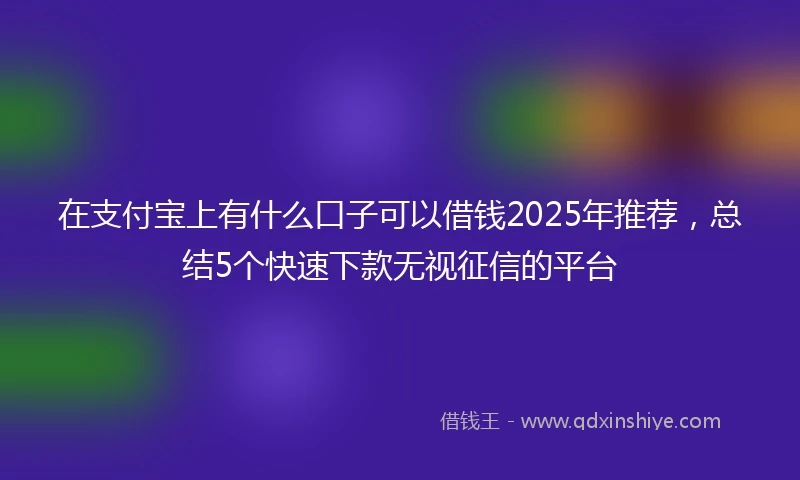 在支付宝上有什么口子可以借钱2025年推荐，总结5个快速下款无视征信的平台