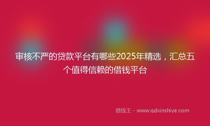 审核不严的贷款平台有哪些2025年精选，汇总五个值得信赖的借钱平台