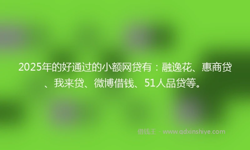 2025年的好通过的小额网贷有：融逸花、惠商贷、我来贷、微博借钱、51人品贷等。