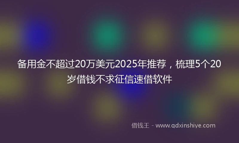 备用金不超过20万美元2025年推荐，梳理5个20岁借钱不求征信速借软件