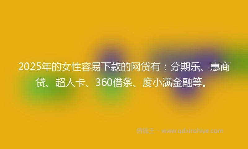 2025年的女性容易下款的网贷有：分期乐、惠商贷、超人卡、360借条、度小满金融等。