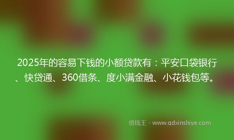 2025年的容易下钱的小额贷款有：平安口袋银行、快贷通、360借条、度小满金融、小花钱包等。
