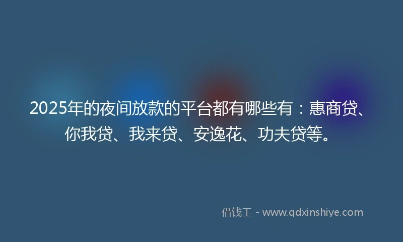 2025年的夜间放款的平台都有哪些有：惠商贷、你我贷、我来贷、安逸花、功夫贷等。