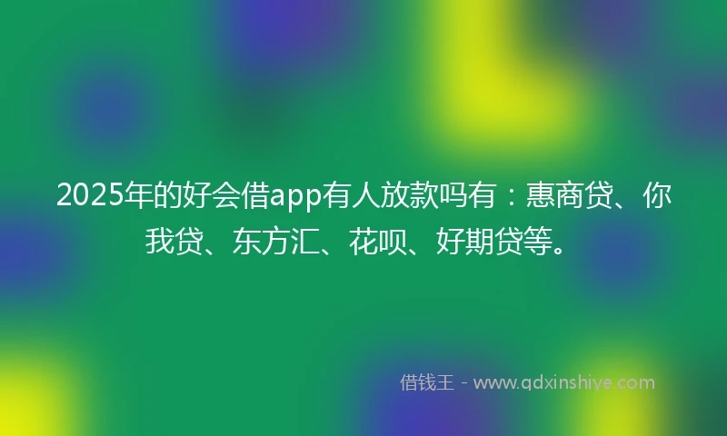 2025年的好会借app有人放款吗有:惠商贷、你我贷、东方汇、花呗、好期贷等。