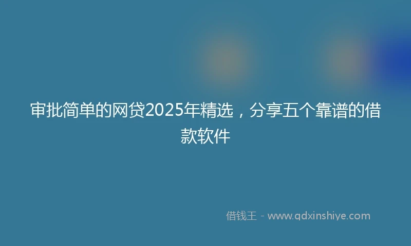 审批简单的网贷2025年精选，分享五个靠谱的借款软件
