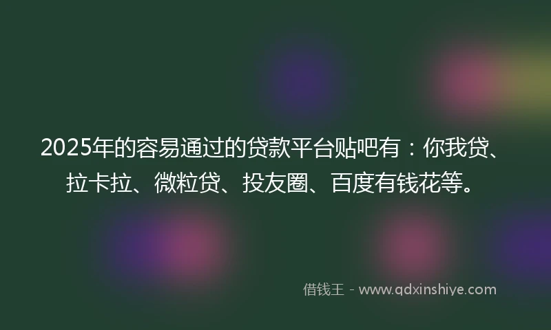 2025年的容易通过的贷款平台贴吧有：你我贷、拉卡拉、微粒贷、投友圈、百度有钱花等。
