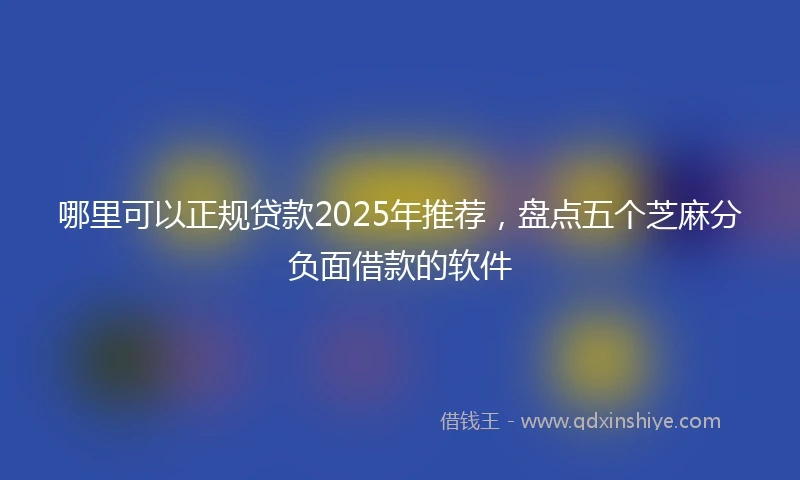 哪里可以正规贷款2025年推荐，盘点五个芝麻分负面借款的软件
