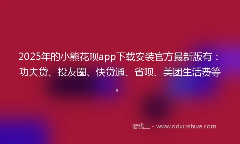 2025年的小熊花呗app下载安装官方最新版有：功夫贷、投友圈、快贷通、省呗、美团生活费等。