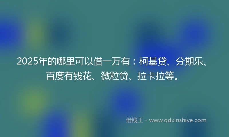 2025年的哪里可以借一万有：柯基贷、分期乐、百度有钱花、微粒贷、拉卡拉等。