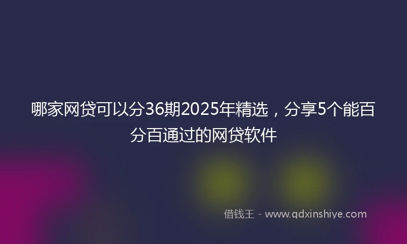 哪家网贷可以分36期2025年精选，分享5个能百分百通过的网贷软件
