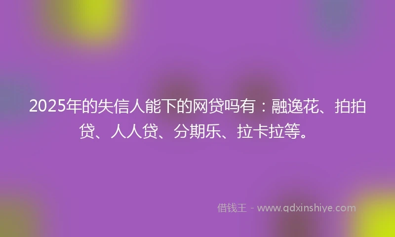 2025年的失信人能下的网贷吗有：融逸花、拍拍贷、人人贷、分期乐、拉卡拉等。