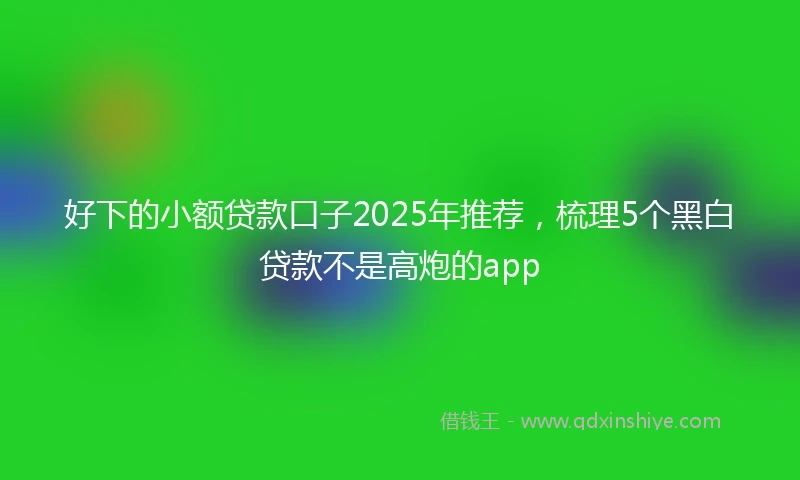 好下的小额贷款口子2025年推荐，梳理5个黑白贷款不是高炮的app