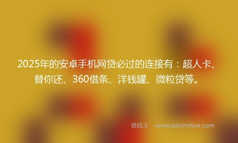 2025年的安卓手机网贷必过的连接有：超人卡、替你还、360借条、洋钱罐、微粒贷等。