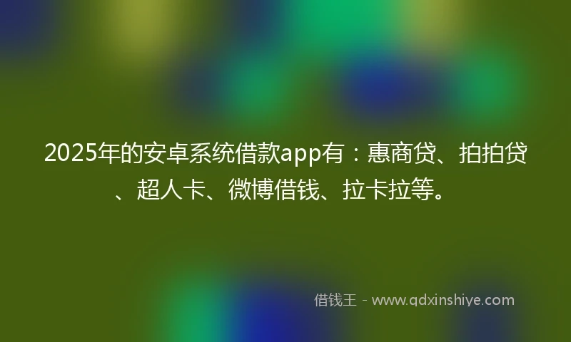 2025年的安卓系统借款app有：惠商贷、拍拍贷、超人卡、微博借钱、拉卡拉等。