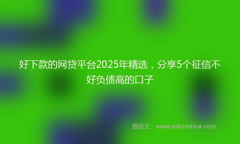 好下款的网贷平台2025年精选，分享5个征信不好负债高的口子