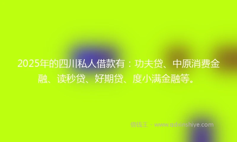 2025年的四川私人借款有：功夫贷、中原消费金融、读秒贷、好期贷、度小满金融等。