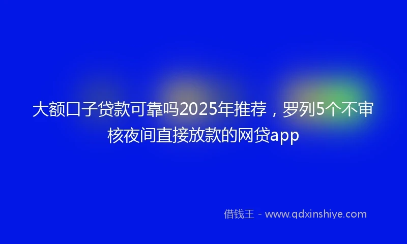 大额口子贷款可靠吗2025年推荐，罗列5个不审核夜间直接放款的网贷app