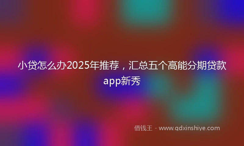 小贷怎么办2025年推荐，汇总五个高能分期贷款app新秀