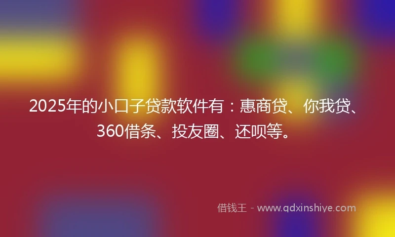 2025年的小口子贷款软件有：惠商贷、你我贷、360借条、投友圈、还呗等。