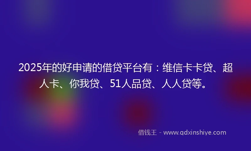 2025年的好申请的借贷平台有：维信卡卡贷、超人卡、你我贷、51人品贷、人人贷等。