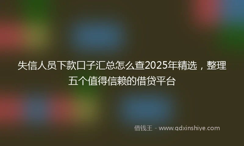 失信人员下款口子汇总怎么查2025年精选，整理五个值得信赖的借贷平台