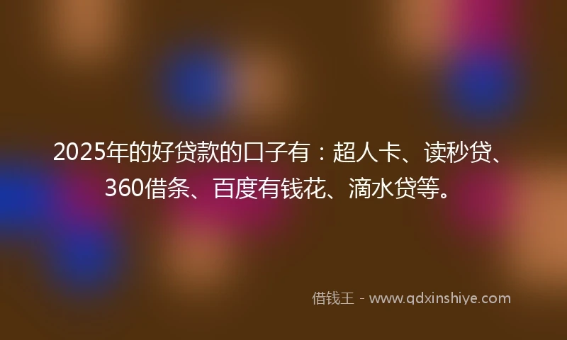 2025年的好贷款的口子有：超人卡、读秒贷、360借条、百度有钱花、滴水贷等。