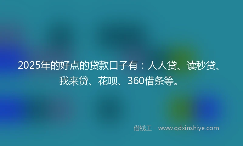 2025年的好点的贷款口子有：人人贷、读秒贷、我来贷、花呗、360借条等。