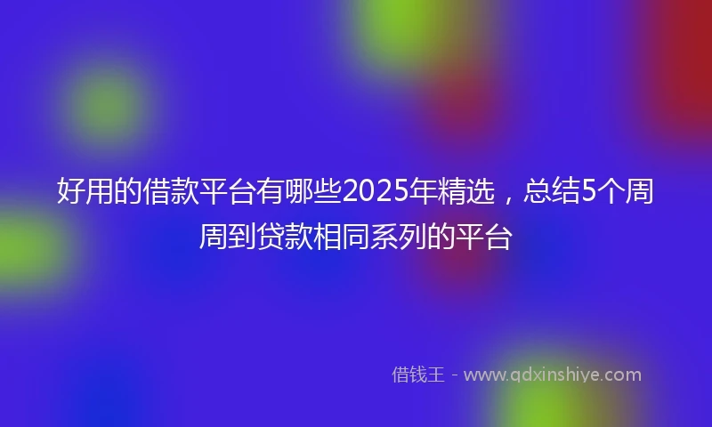 好用的借款平台有哪些2025年精选，总结5个周周到贷款相同系列的平台