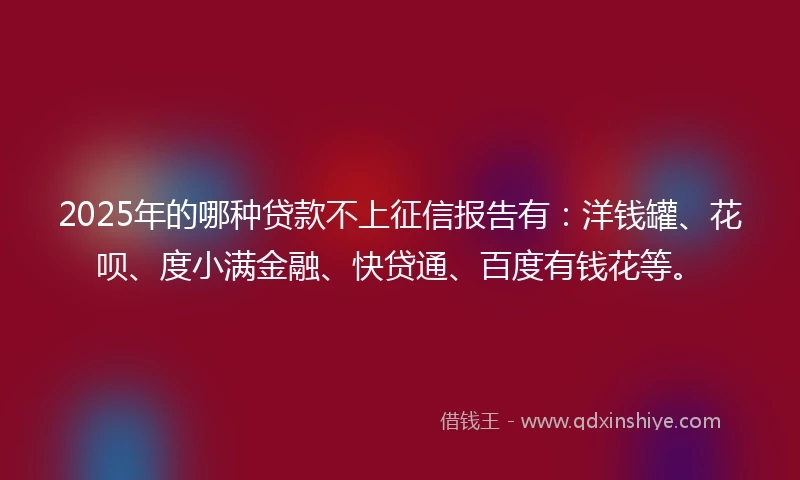 2025年的哪种贷款不上征信报告有：洋钱罐、花呗、度小满金融、快贷通、百度有钱花等。