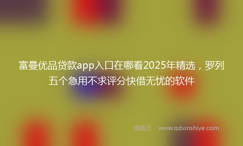 富曼优品贷款app入口在哪看2025年精选，罗列五个急用不求评分快借无忧的软件