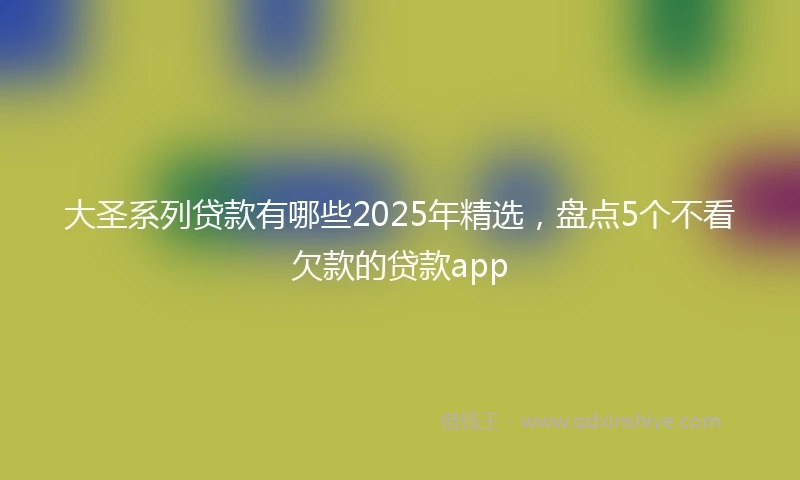 大圣系列贷款有哪些2025年精选，盘点5个不看欠款的贷款app
