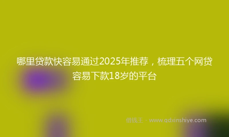 哪里贷款快容易通过2025年推荐，梳理五个网贷容易下款18岁的平台