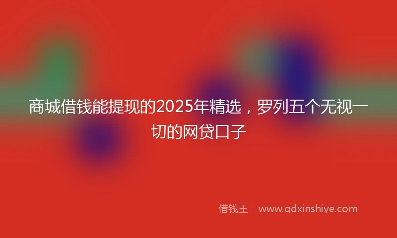 商城借钱能提现的2025年精选，罗列五个无视一切的网贷口子