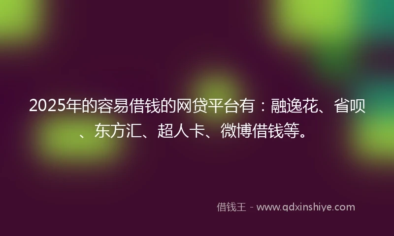 2025年的容易借钱的网贷平台有：融逸花、省呗、东方汇、超人卡、微博借钱等。