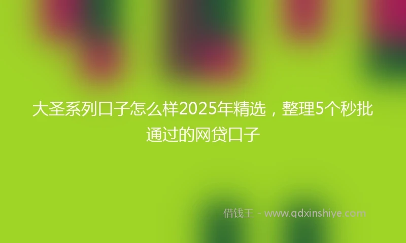 大圣系列口子怎么样2025年精选，整理5个秒批通过的网贷口子