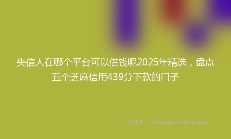失信人在哪个平台可以借钱呢2025年精选，盘点五个芝麻信用439分下款的口子