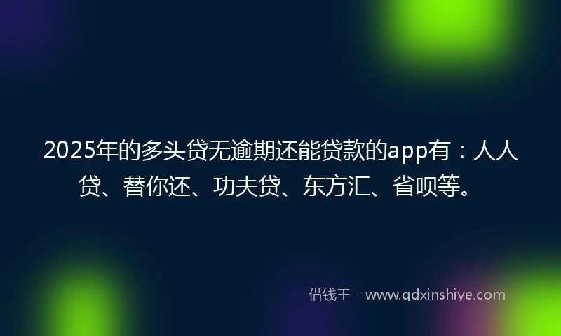2025年的多头贷无逾期还能贷款的app有：人人贷、替你还、功夫贷、东方汇、省呗等。