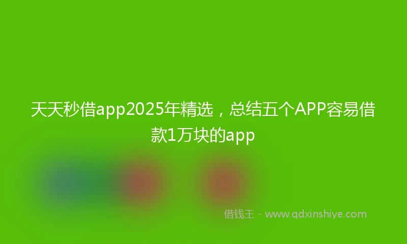 天天秒借app2025年精选，总结五个APP容易借款1万块的app