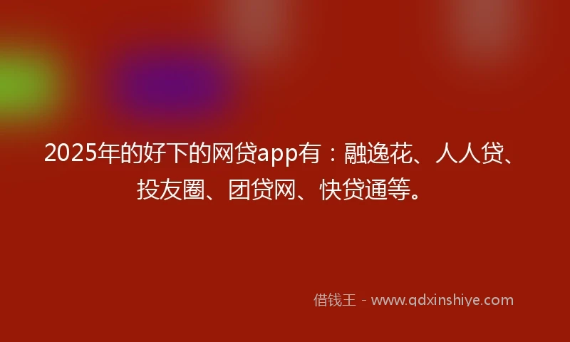 2025年的好下的网贷app有：融逸花、人人贷、投友圈、团贷网、快贷通等。