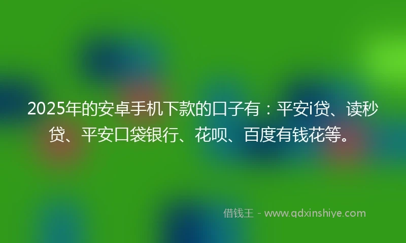 2025年的安卓手机下款的口子有：平安i贷、读秒贷、平安口袋银行、花呗、百度有钱花等。