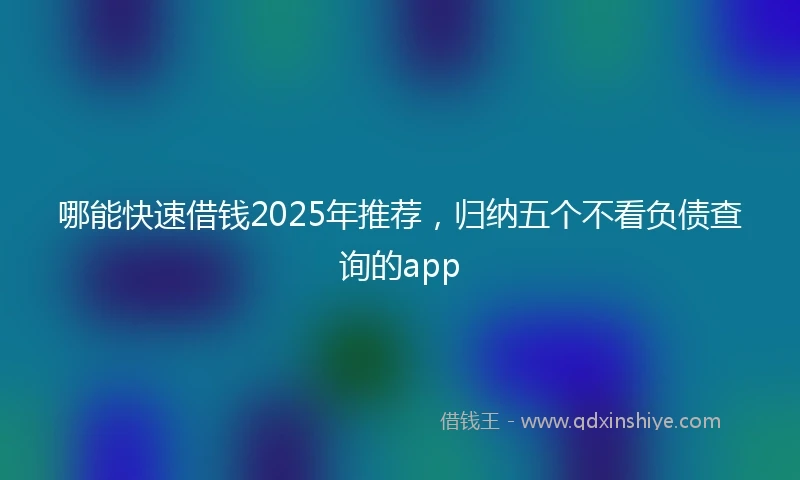 哪能快速借钱2025年推荐，归纳五个不看负债查询的app