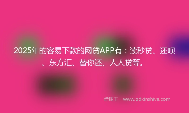 2025年的容易下款的网贷APP有：读秒贷、还呗、东方汇、替你还、人人贷等。
