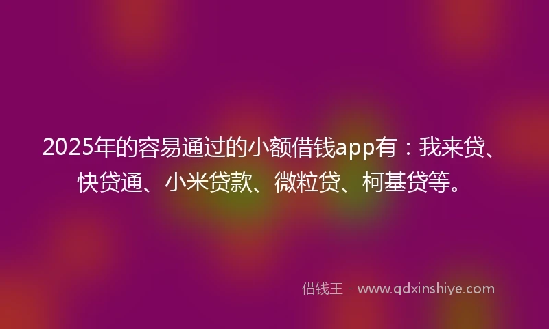 2025年的容易通过的小额借钱app有：我来贷、快贷通、小米贷款、微粒贷、柯基贷等。
