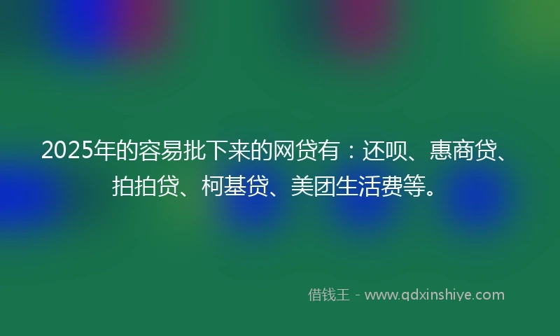 2025年的容易批下来的网贷有：还呗、惠商贷、拍拍贷、柯基贷、美团生活费等。