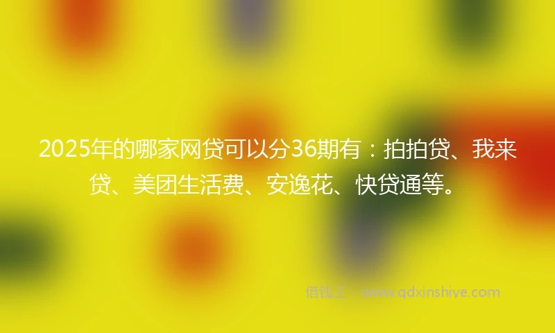 2025年的哪家网贷可以分36期有：拍拍贷、我来贷、美团生活费、安逸花、快贷通等。
