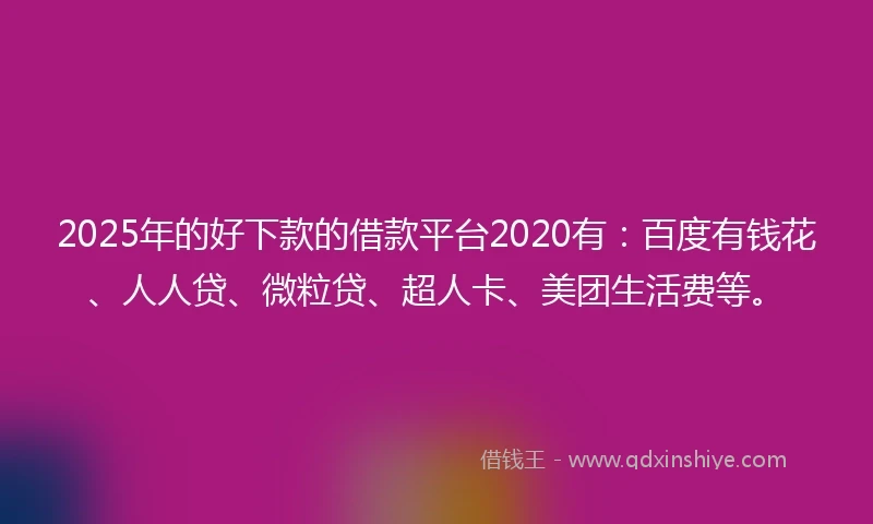 2025年的好下款的借款平台2020有:百度有钱花、人人贷、微粒贷、超人卡、美团生活费等。