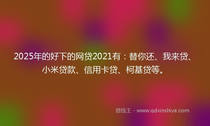 2025年的好下的网贷2021有：替你还、我来贷、小米贷款、信用卡贷、柯基贷等。