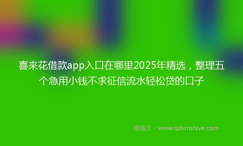喜来花借款app入口在哪里2025年精选，整理五个急用小钱不求征信流水轻松贷的口子