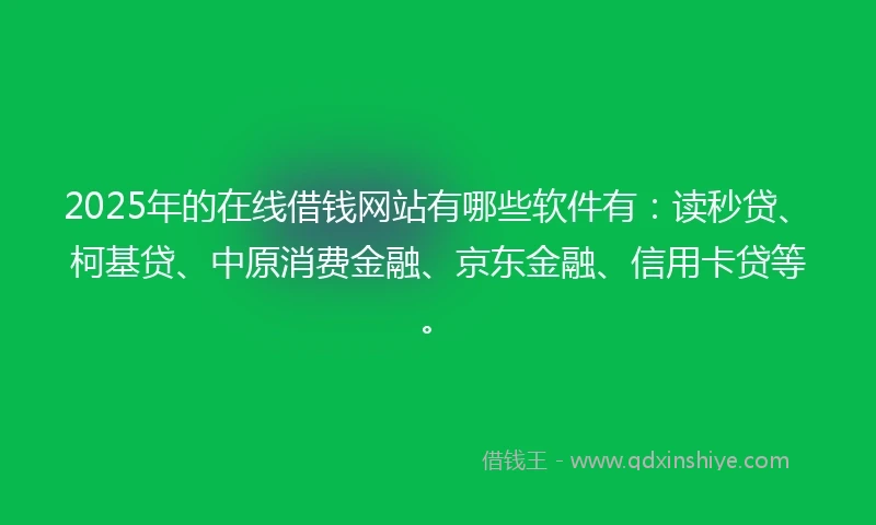 2025年的在线借钱网站有哪些软件有：读秒贷、柯基贷、中原消费金融、京东金融、信用卡贷等。